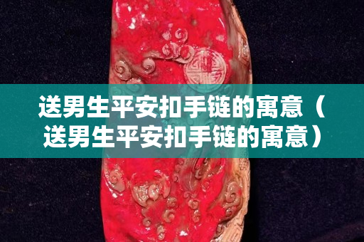 送男生平安扣手链的寓意（送男生平安扣手链的寓意）