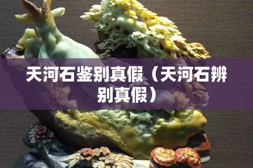 天河石鉴别真假（天河石辨别真假）
