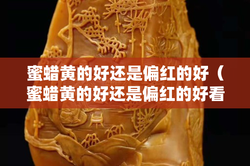 蜜蜡黄的好还是偏红的好（蜜蜡黄的好还是偏红的好看）