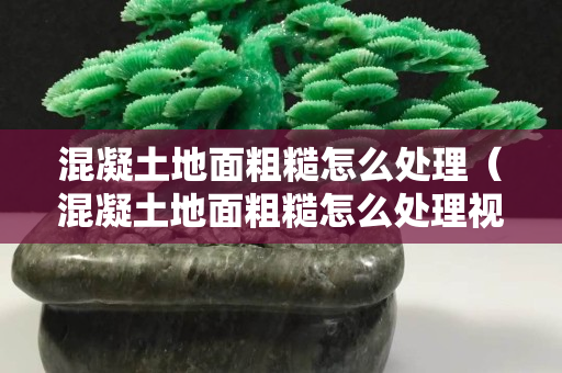 混凝土地面粗糙怎么处理（混凝土地面粗糙怎么处理视频）