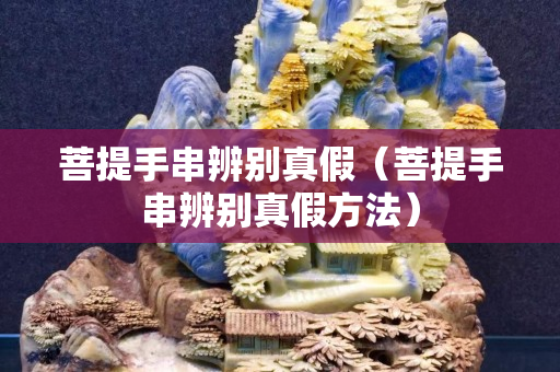 菩提手串辨别真假（菩提手串辨别真假方法）