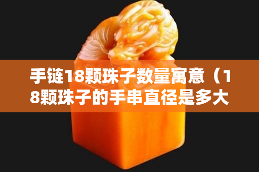 手链18颗珠子数量寓意（18颗珠子的手串直径是多大）