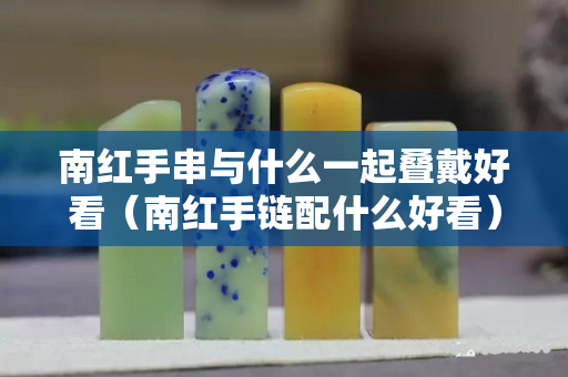 南红手串与什么一起叠戴好看（南红手链配什么好看）