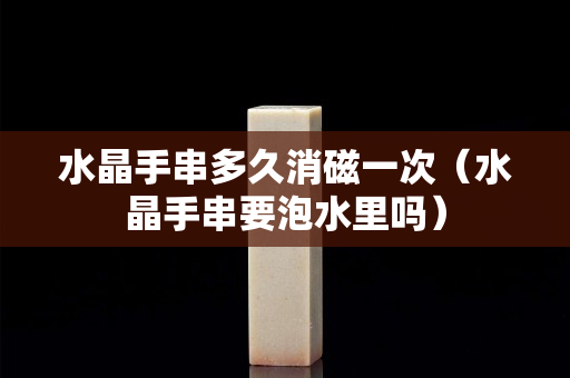 水晶手串多久消磁一次（水晶手串要泡水里吗）