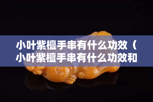 小叶紫檀手串有什么功效（小叶紫檀手串有什么功效和作用禁忌）