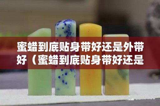 蜜蜡到底贴身带好还是外带好（蜜蜡到底贴身带好还是外带好呢）