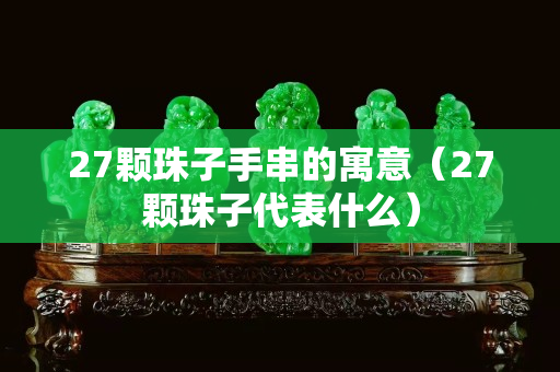 27颗珠子手串的寓意（27颗珠子代表什么）
