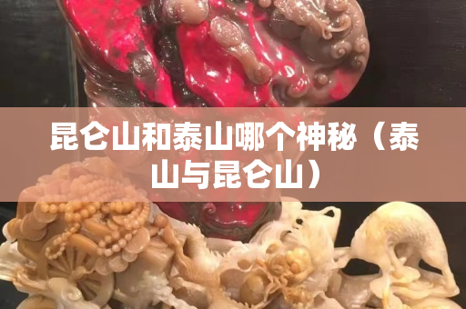 昆仑山和泰山哪个神秘（泰山与昆仑山）