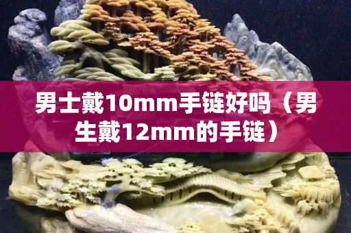 男士戴10mm手链好吗（男生戴12mm的手链）