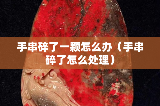 手串碎了一颗怎么办（手串碎了怎么处理）