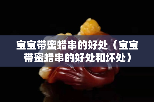 宝宝带蜜蜡串的好处（宝宝带蜜蜡串的好处和坏处）