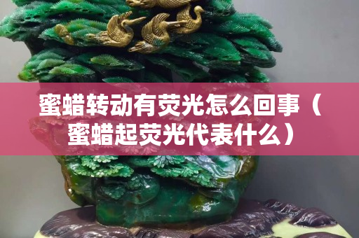 蜜蜡转动有荧光怎么回事（蜜蜡起荧光代表什么）
