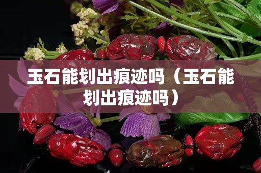 玉石能划出痕迹吗（玉石能划出痕迹吗）