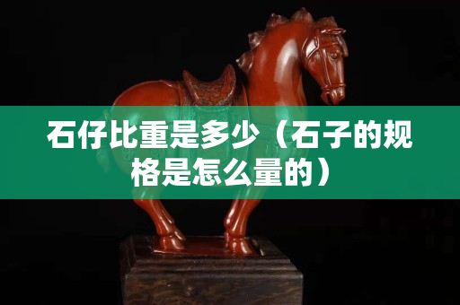 石仔比重是多少（石子的规格是怎么量的）
