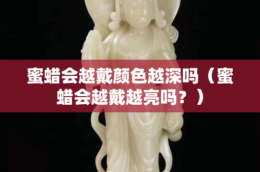 蜜蜡会越戴颜色越深吗（蜜蜡会越戴越亮吗？）