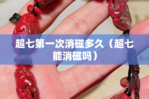 超七第一次消磁多久（超七能消磁吗）