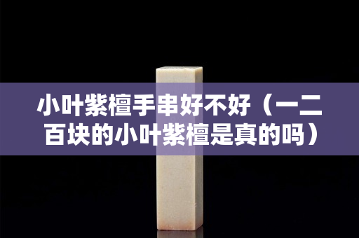 小叶紫檀手串好不好（一二百块的小叶紫檀是真的吗）