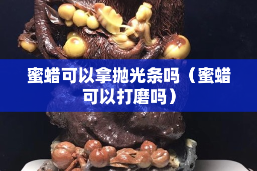 蜜蜡可以拿抛光条吗（蜜蜡可以打磨吗）