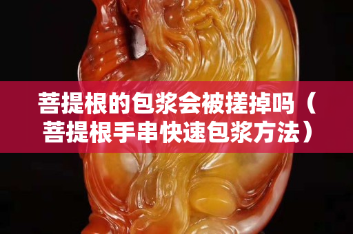 菩提根的包浆会被搓掉吗（菩提根手串快速包浆方法）