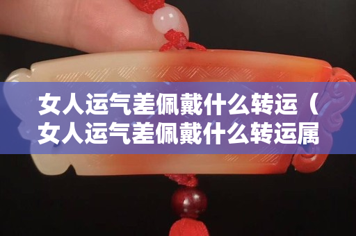 女人运气差佩戴什么转运（女人运气差佩戴什么转运属蛇）