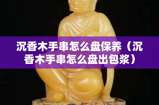 沉香木手串怎么盘保养（沉香木手串怎么盘出包浆）