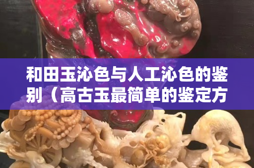 和田玉沁色与人工沁色的鉴别（高古玉最简单的鉴定方法）