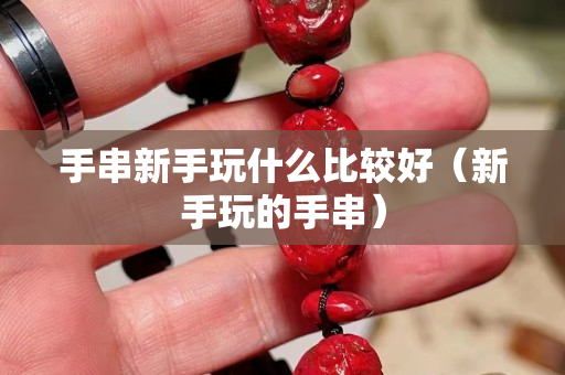 手串新手玩什么比较好（新手玩的手串）