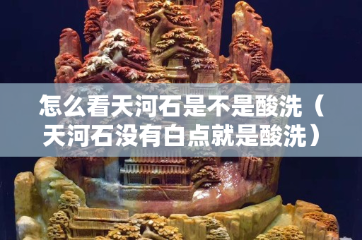 怎么看天河石是不是酸洗（天河石没有白点就是酸洗）