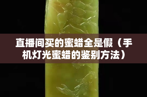 直播间买的蜜蜡全是假（手机灯光蜜蜡的鉴别方法）