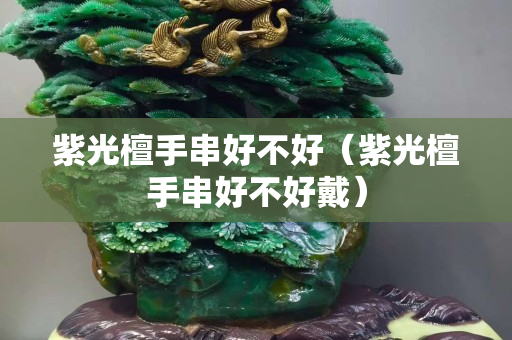紫光檀手串好不好（紫光檀手串好不好戴）