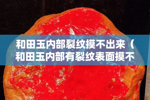 和田玉内部裂纹摸不出来（和田玉内部有裂纹表面摸不出来）