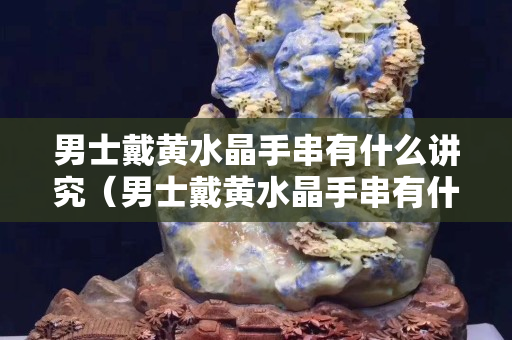 男士戴黄水晶手串有什么讲究（男士戴黄水晶手串有什么讲究嘛）