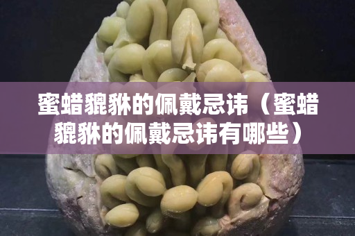 蜜蜡貔貅的佩戴忌讳（蜜蜡貔貅的佩戴忌讳有哪些）