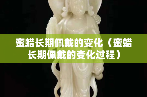 蜜蜡长期佩戴的变化（蜜蜡长期佩戴的变化过程）