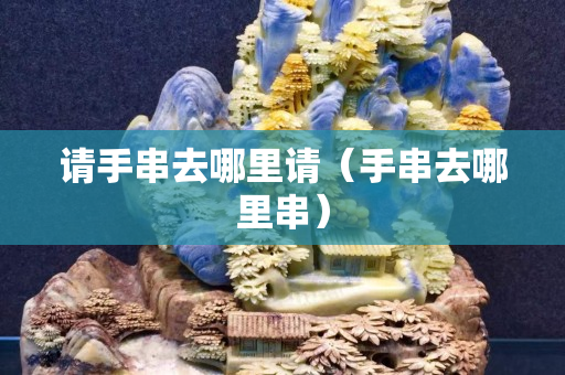 请手串去哪里请（手串去哪里串）