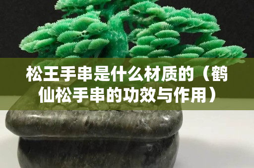 松王手串是什么材质的（鹤仙松手串的功效与作用）