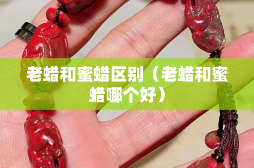 老蜡和蜜蜡区别（老蜡和蜜蜡哪个好）