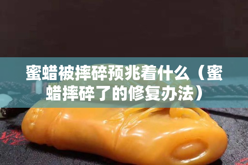 蜜蜡被摔碎预兆着什么（蜜蜡摔碎了的修复办法）