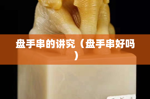 盘手串的讲究（盘手串好吗）