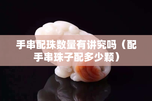 手串配珠数量有讲究吗（配手串珠子配多少颗）