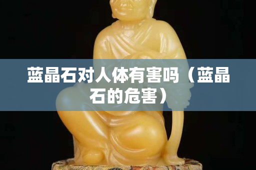 蓝晶石对人体有害吗（蓝晶石的危害）