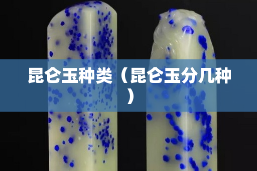 昆仑玉种类（昆仑玉分几种）