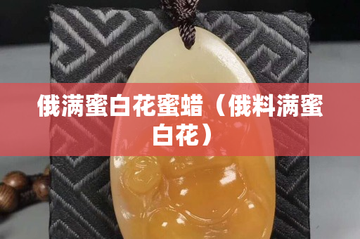 俄满蜜白花蜜蜡（俄料满蜜白花）