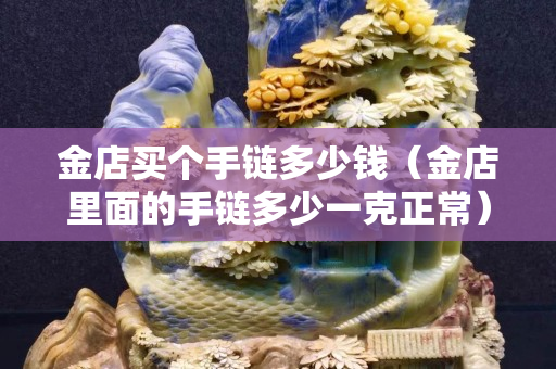 金店买个手链多少钱（金店里面的手链多少一克正常）