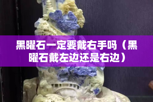 黑曜石一定要戴右手吗（黑曜石戴左边还是右边）