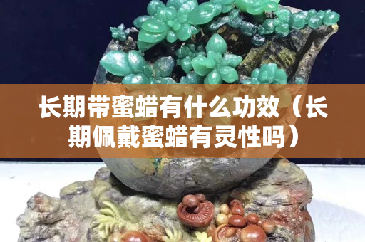 长期带蜜蜡有什么功效（长期佩戴蜜蜡有灵性吗）