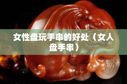 女性盘玩手串的好处（女人盘手串）