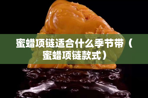 蜜蜡项链适合什么季节带（蜜蜡项链款式）