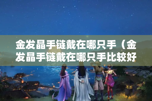 金发晶手链戴在哪只手（金发晶手链戴在哪只手比较好）