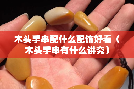 木头手串配什么配饰好看（木头手串有什么讲究）